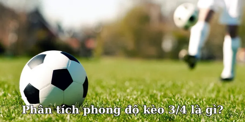 Phong độ trong kèo 3/4 là gì mà ảnh hưởng nhiều đến vậy